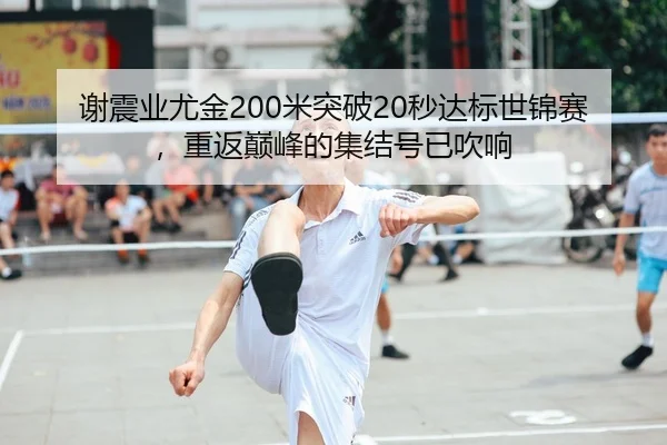 谢震业尤金200米突破20秒达标世锦赛，重返巅峰的集结号已吹响