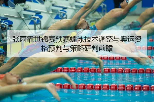 张雨霏世锦赛预赛蝶泳技术调整与奥运资格预判与策略研判前瞻