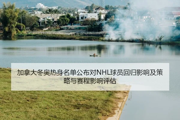 加拿大冬奥热身名单公布对NHL球员回归影响及策略与赛程影响评估